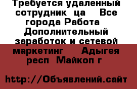 Требуется удаленный сотрудник (ца) - Все города Работа » Дополнительный заработок и сетевой маркетинг   . Адыгея респ.,Майкоп г.